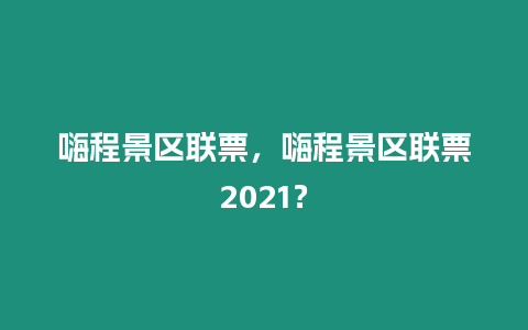 嗨程景區聯票，嗨程景區聯票2021？