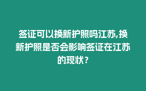 簽證可以換新護照嗎江蘇,換新護照是否會影響簽證在江蘇的現狀？