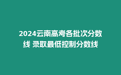 2024云南高考各批次分數線 錄取最低控制分數線