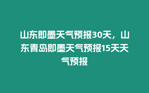 山東即墨天氣預報30天，山東青島即墨天氣預報15天天氣預報