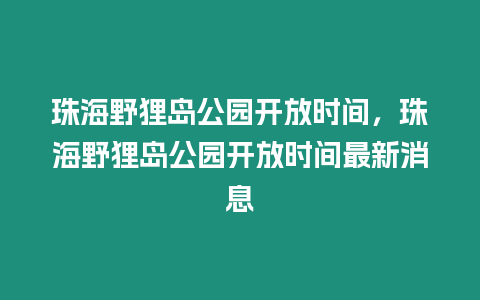 珠海野貍島公園開放時間，珠海野貍島公園開放時間最新消息