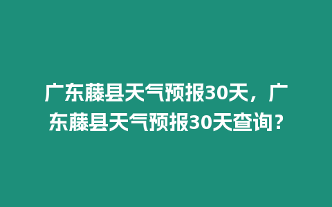 廣東藤縣天氣預報30天，廣東藤縣天氣預報30天查詢？