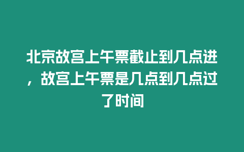 北京故宮上午票截止到幾點(diǎn)進(jìn)，故宮上午票是幾點(diǎn)到幾點(diǎn)過了時間