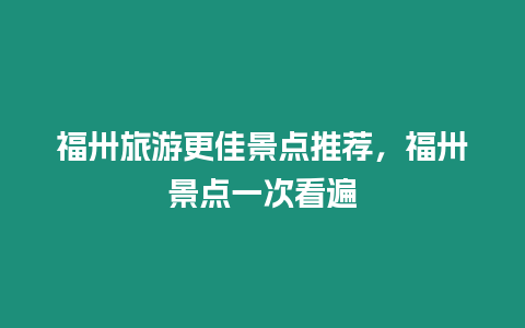 福卅旅游更佳景點(diǎn)推薦，福卅景點(diǎn)一次看遍