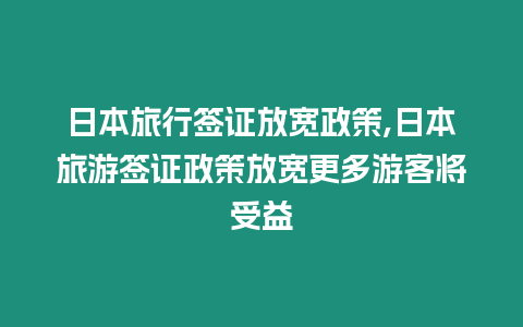 日本旅行簽證放寬政策,日本旅游簽證政策放寬更多游客將受益