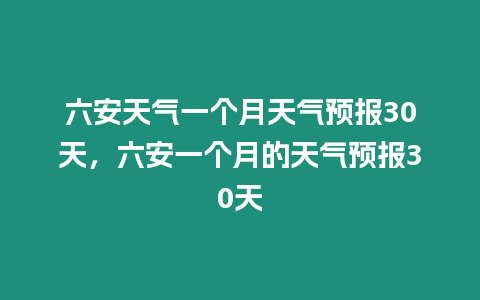 六安天氣一個月天氣預報30天，六安一個月的天氣預報30天