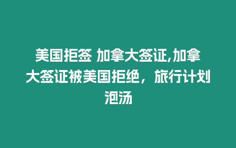 美國(guó)拒簽 加拿大簽證,加拿大簽證被美國(guó)拒絕，旅行計(jì)劃泡湯