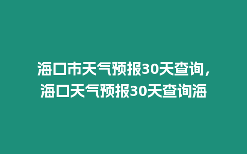 海口市天氣預報30天查詢，海口天氣預報30天查詢海