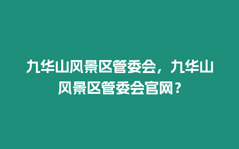 九華山風景區(qū)管委會，九華山風景區(qū)管委會官網？