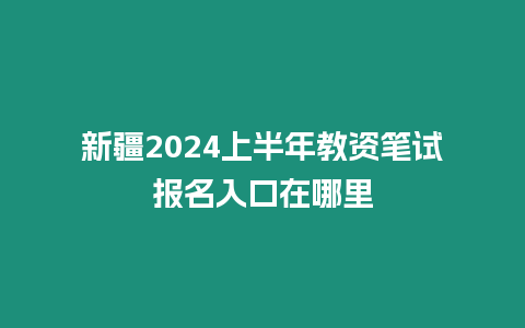 新疆2024上半年教資筆試報名入口在哪里