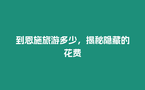 到恩施旅游多少，揭秘隱藏的花費