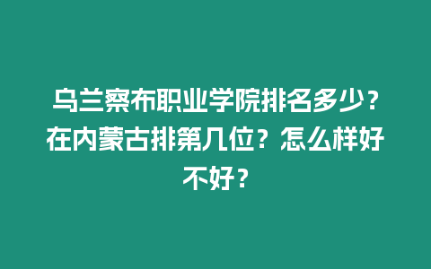 烏蘭察布職業學院排名多少？在內蒙古排第幾位？怎么樣好不好？