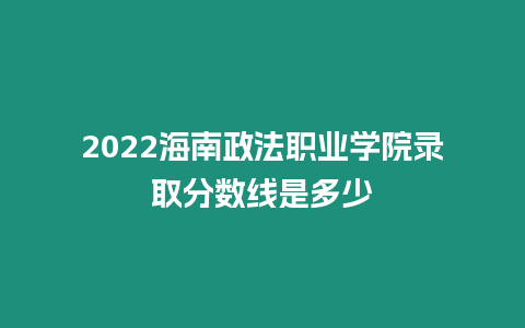 2022海南政法職業學院錄取分數線是多少