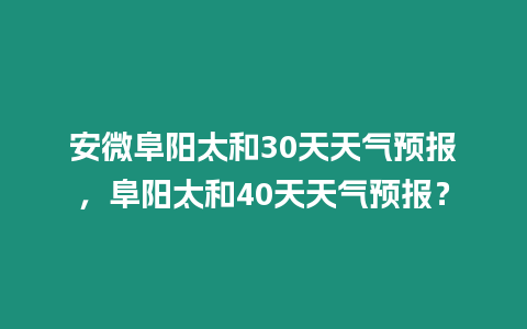 安微阜陽太和30天天氣預報，阜陽太和40天天氣預報？