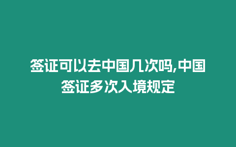 簽證可以去中國幾次嗎,中國簽證多次入境規定