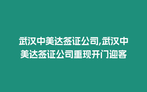 武漢中美達(dá)簽證公司,武漢中美達(dá)簽證公司重現(xiàn)開(kāi)門迎客