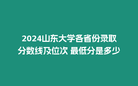 2024山東大學(xué)各省份錄取分?jǐn)?shù)線及位次 最低分是多少