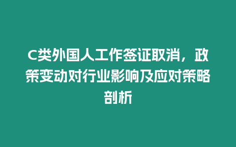 C類外國人工作簽證取消，政策變動對行業(yè)影響及應(yīng)對策略剖析