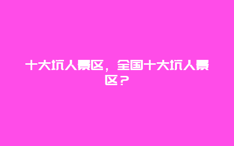 十大坑人景區，全國十大坑人景區？