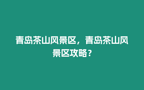 青島茶山風(fēng)景區(qū)，青島茶山風(fēng)景區(qū)攻略？