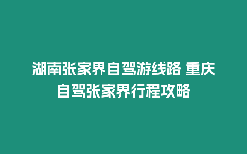 湖南張家界自駕游線路 重慶自駕張家界行程攻略