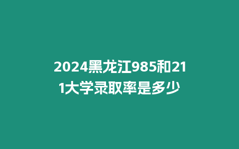 2024黑龍江985和211大學錄取率是多少