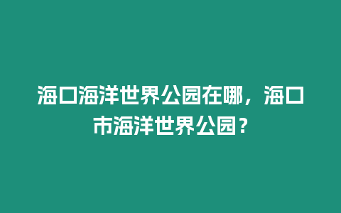 海口海洋世界公園在哪，海口市海洋世界公園？