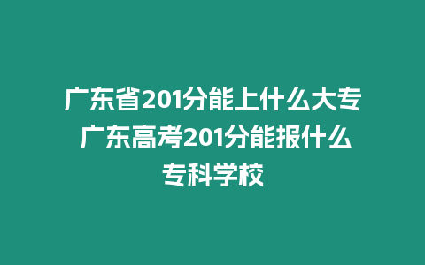 廣東省201分能上什么大專 廣東高考201分能報(bào)什么專科學(xué)校