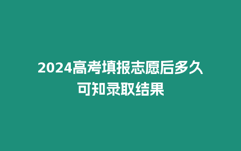 2024高考填報(bào)志愿后多久可知錄取結(jié)果