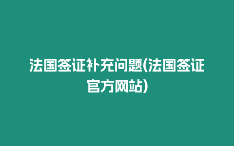 法國簽證補充問題(法國簽證官方網站)