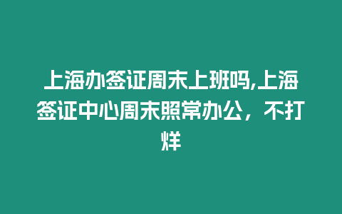 上海辦簽證周末上班嗎,上海簽證中心周末照常辦公，不打烊