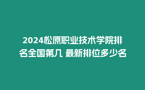 2024松原職業(yè)技術(shù)學(xué)院排名全國(guó)第幾 最新排位多少名