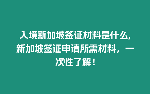 入境新加坡簽證材料是什么,新加坡簽證申請(qǐng)所需材料，一次性了解！