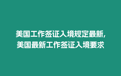 美國工作簽證入境規定最新,美國最新工作簽證入境要求