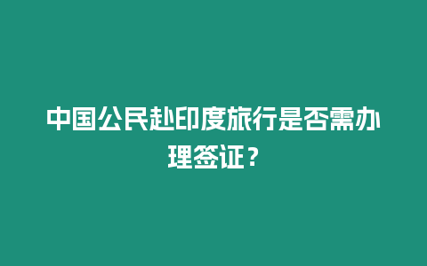 中國公民赴印度旅行是否需辦理簽證？