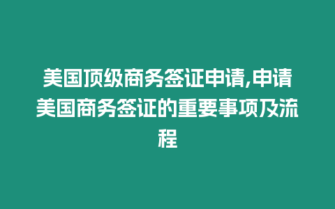 美國頂級商務簽證申請,申請美國商務簽證的重要事項及流程