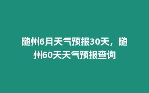 隨州6月天氣預報30天，隨州60天天氣預報查詢