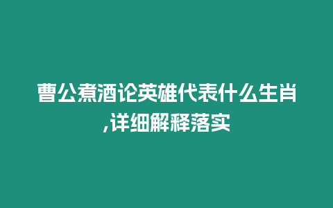 曹公煮酒論英雄代表什么生肖,詳細解釋落實