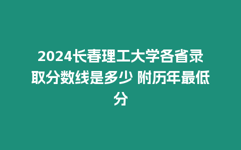 2024長春理工大學各省錄取分數(shù)線是多少 附歷年最低分