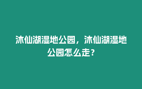 沐仙湖濕地公園，沐仙湖濕地公園怎么走？