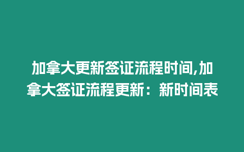 加拿大更新簽證流程時(shí)間,加拿大簽證流程更新：新時(shí)間表