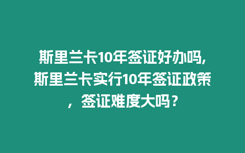 斯里蘭卡10年簽證好辦嗎,斯里蘭卡實行10年簽證政策，簽證難度大嗎？