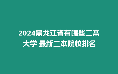 2024黑龍江省有哪些二本大學 最新二本院校排名