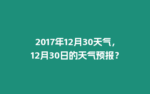 2017年12月30天氣，12月30日的天氣預報？