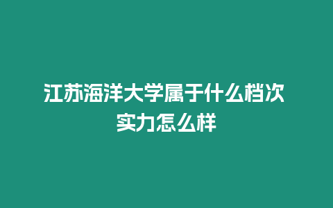 江蘇海洋大學(xué)屬于什么檔次 實(shí)力怎么樣