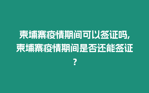 柬埔寨疫情期間可以簽證嗎,柬埔寨疫情期間是否還能簽證？