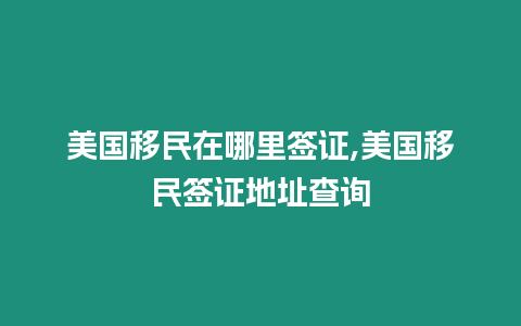 美國移民在哪里簽證,美國移民簽證地址查詢