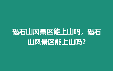 碣石山風景區(qū)能上山嗎，碣石山風景區(qū)能上山嗎？