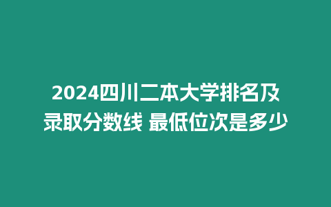 2024四川二本大學(xué)排名及錄取分?jǐn)?shù)線 最低位次是多少