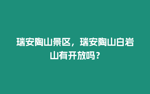 瑞安陶山景區，瑞安陶山白巖山有開放嗎？